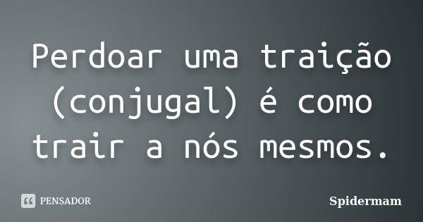 Perdoar uma traição (conjugal) é como trair a nós mesmos.... Frase de Spidermam.