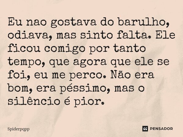 ⁠Eu nao gostava do barulho, odiava, mas sinto falta. Ele ficou comigo por tanto tempo, que agora que ele se foi, eu me perco. Não era bom, era péssimo, mas o si... Frase de Spiderpqpp.