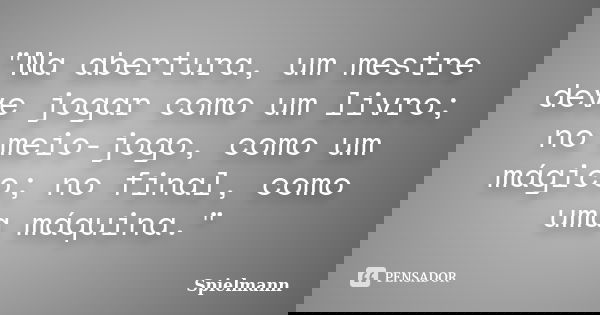 "Na abertura, um mestre deve jogar como um livro; no meio-jogo, como um mágico; no final, como uma máquina."... Frase de Spielmann.