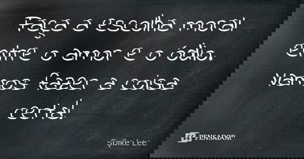 Faça a escolha moral entre o amor e o ódio. Vamos fazer a coisa certa!... Frase de Spike Lee.