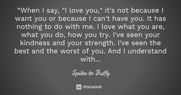“When I say, "I love you," it's not because I want you or because I can't have you. It has nothing to do with me. I love what you are, what you do, ho... Frase de Spike to Buffy.