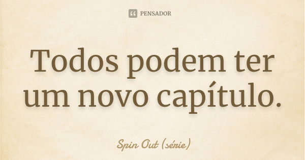 Todos podem ter um novo capítulo.... Frase de Spin Out (série).