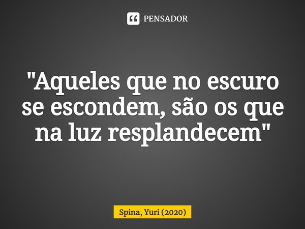 ⁠"Aqueles que no escuro se escondem, são os que na luz resplandecem"... Frase de Spina, Yuri (2020).