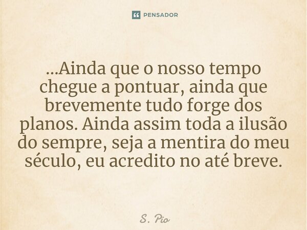 ...⁠Ainda que o nosso tempo chegue a pontuar, ainda que brevemente tudo forge dos planos. Ainda assim toda a ilusão do sempre, seja a mentira do meu século, eu ... Frase de S. Pio.