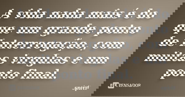 A vida nada mais é do que um grande ponto de interrogação, com muitas virgulas e um ponto final.... Frase de spirit.