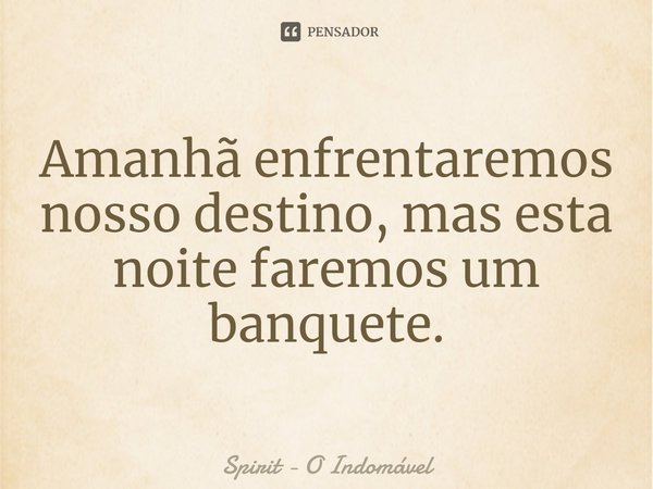 ⁠Amanhã enfrentaremos nosso destino, mas esta noite faremos um banquete.... Frase de Spirit - O Indomável.