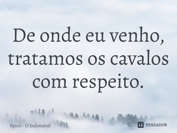 ⁠De onde eu venho, tratamos os cavalos com respeito.... Frase de Spirit - O Indomável.