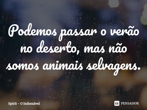 ⁠Podemos passar o verão no deserto, mas não somos animais selvagens.... Frase de Spirit - O Indomável.