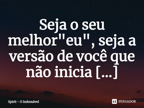 ⁠Seja o seu melhor "eu", seja a versão de você que não inicia incêndios.... Frase de Spirit - O Indomável.