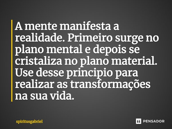 ⁠A mente manifesta a realidade. Primeiro surge no plano mental e depois se cristaliza no plano material. Use desse principio para realizar as transformações na ... Frase de spiritusgabriel.