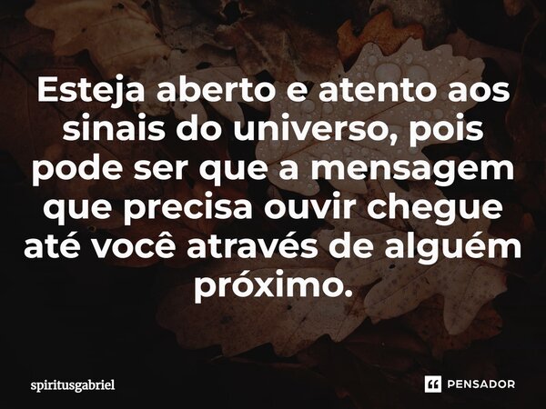 ⁠Esteja aberto e atento aos sinais do universo, pois pode ser que a mensagem que precisa ouvir chegue até você através de alguém próximo.... Frase de spiritusgabriel.