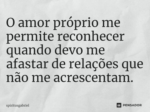 ⁠O amor próprio me permite reconhecer quando devo me afastar de relações que não me acrescentam.... Frase de spiritusgabriel.