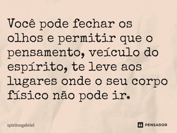 ⁠Você pode fechar os olhos e permitir que o pensamento, veículo do espírito, te leve aos lugares onde o seu corpo físico não pode ir.... Frase de spiritusgabriel.