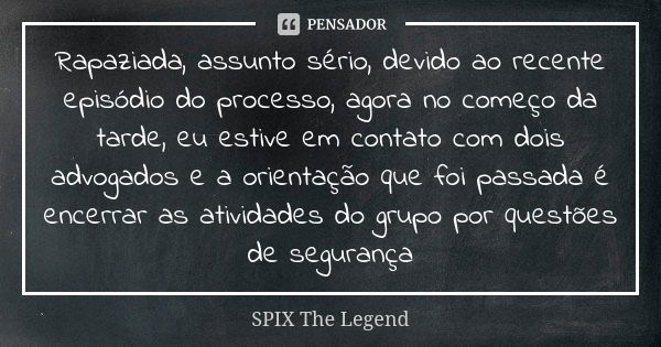 Rapaziada, assunto sério, devido ao recente episódio do processo, agora no começo da tarde, eu estive em contato com dois advogados e a orientação que foi passa... Frase de SPIX The Legend.