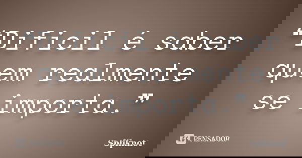 ❝Dificil é saber quem realmente se importa.❞... Frase de Spliknot.