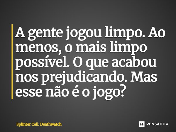 ⁠A gente jogou limpo. Ao menos, o mais limpo possível. O que acabou nos prejudicando. Mas esse não é o jogo?... Frase de Splinter Cell: Deathwatch.
