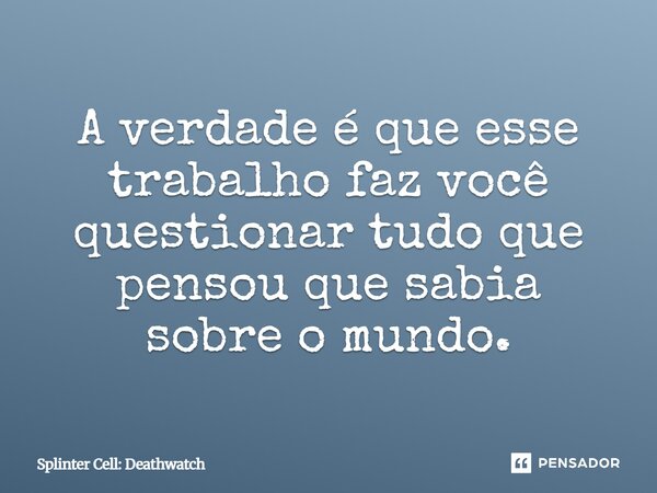 ⁠A verdade é que esse trabalho faz você questionar tudo que pensou que sabia sobre o mundo.... Frase de Splinter Cell: Deathwatch.