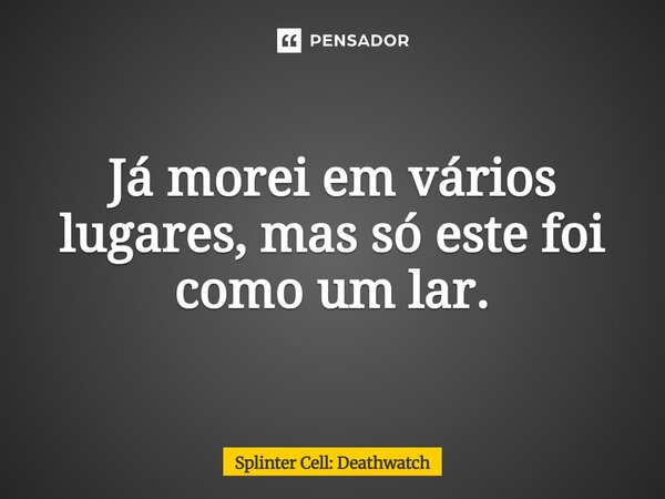 ⁠Já morei em vários lugares, mas só este foi como um lar.... Frase de Splinter Cell: Deathwatch.