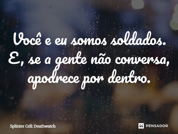 ⁠Você e eu somos soldados. E, se a gente não conversa, apodrece por dentro.... Frase de Splinter Cell: Deathwatch.