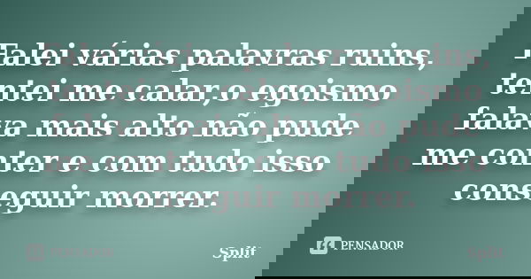 Falei várias palavras ruins, tentei me calar,o egoismo falava mais alto não pude me conter e com tudo isso conseguir morrer.... Frase de Split.