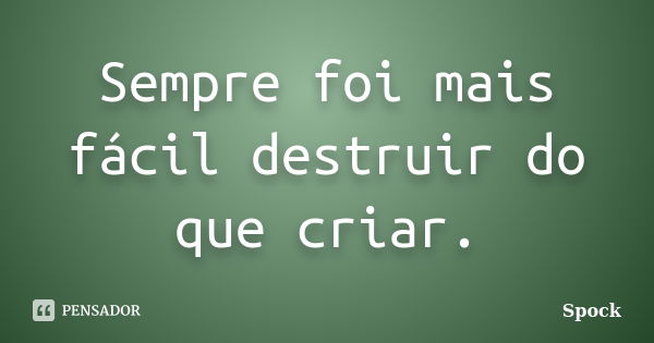 Sempre foi mais fácil destruir do que criar.... Frase de Spock.