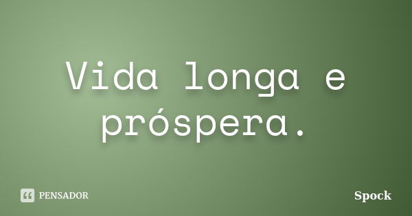 Vida longa e próspera.... Frase de Spock.