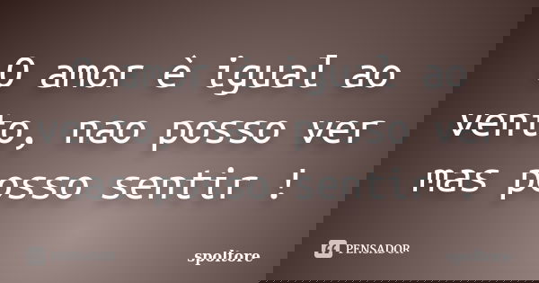 O amor è igual ao vento, nao posso ver mas posso sentir !... Frase de spoltore.