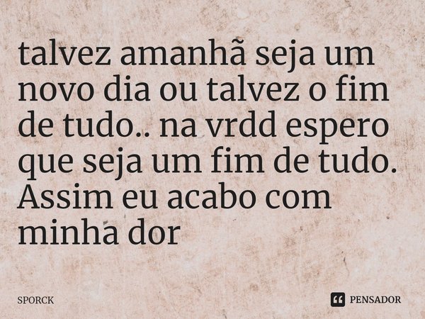 ⁠talvez amanhã seja um novo dia ou talvez o fim de tudo.. na vrdd espero que seja um fim de tudo. Assim eu acabo com minha dor... Frase de SPORCK.