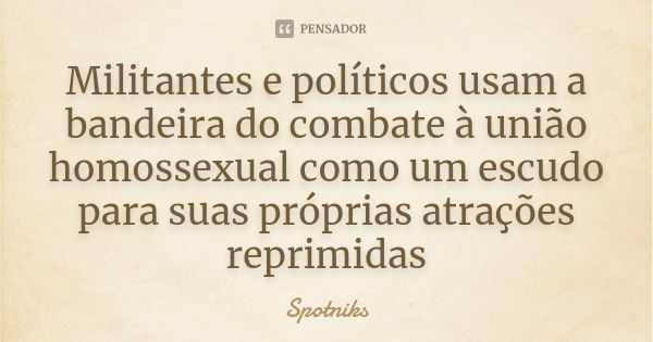 Militantes e políticos usam a bandeira do combate à união homossexual como um escudo para suas próprias atrações reprimidas... Frase de Spotniks.