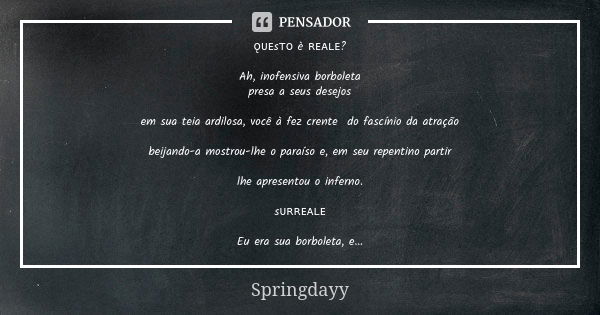 ǫᴜᴇsᴛᴏ è ʀᴇᴀʟᴇ? Ah, inofensiva borboleta presa a seus desejos em sua teia ardilosa, você à fez crente do fascínio da atração beijando-a mostrou-lhe o paraíso e,... Frase de Springdayy.