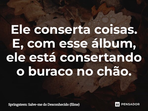 ⁠Ele conserta coisas. E, com esse álbum, ele está consertando o buraco no chão.... Frase de Springsteen: Salve-me do Desconhecido (filme).