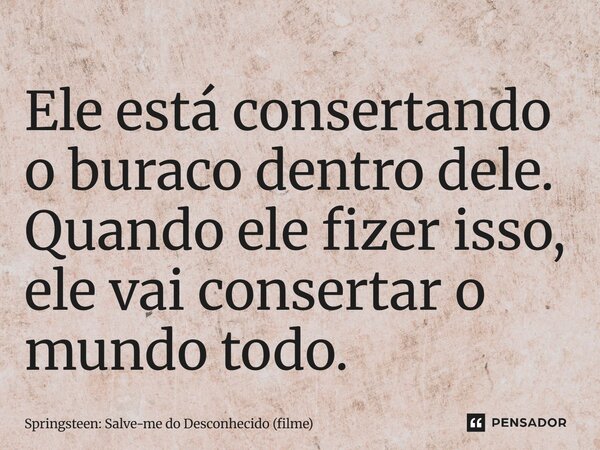 ⁠Ele está consertando o buraco dentro dele. Quando ele fizer isso, ele vai consertar o mundo todo.... Frase de Springsteen: Salve-me do Desconhecido (filme).
