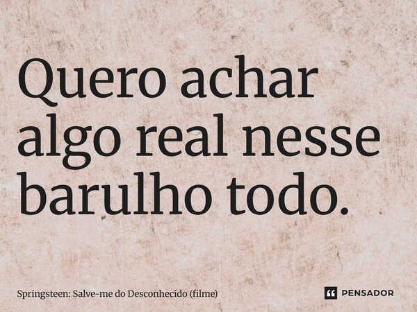 ⁠Quero achar algo real nesse barulho todo.... Frase de Springsteen: Salve-me do Desconhecido (filme).