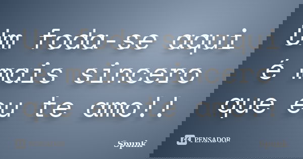 Um foda-se aqui é mais sincero que eu te amo!!... Frase de Spunk.