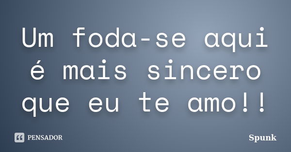 Um foda-se aqui é mais sincero que eu te amo!!... Frase de Spunk.