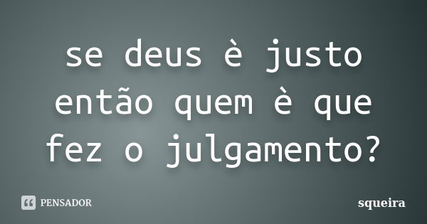 se deus è justo então quem è que fez o julgamento?... Frase de squeira.