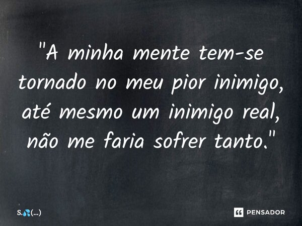 ⁠"A minha mente tem-se tornado no meu pior inimigo, até mesmo um inimigo real, não me faria sofrer tanto."... Frase de S..