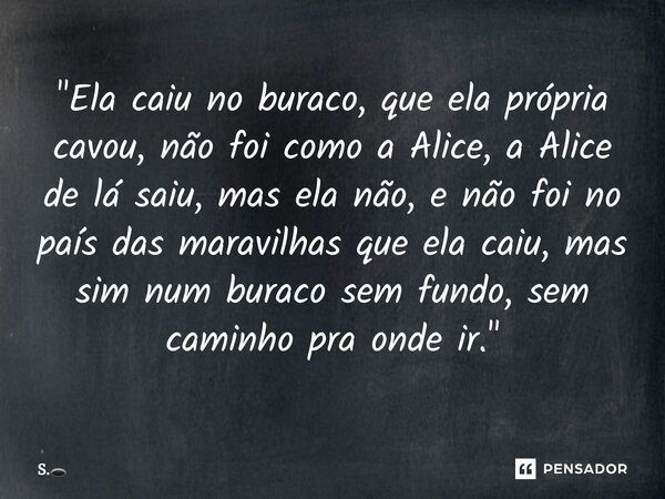 ⁠"Ela caiu no buraco, que ela própria cavou, não foi como a Alice, a Alice de lá saiu, mas ela não, e não foi no país das maravilhas que ela caiu, mas sim ... Frase de S..