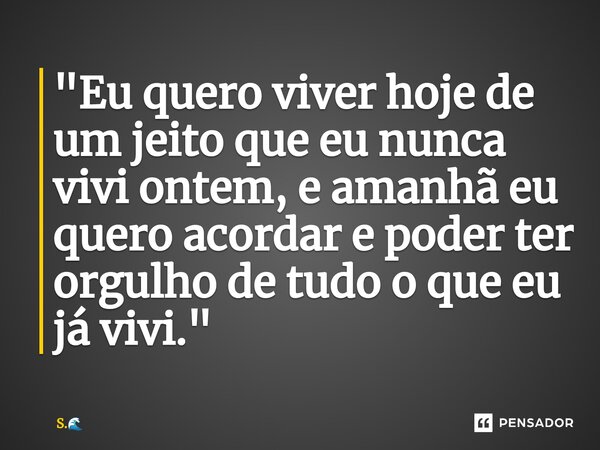 ⁠"Eu quero viver hoje de um jeito que eu nunca vivi ontem, e amanhã eu quero acordar e poder ter orgulho de tudo o que eu já vivi."... Frase de S..
