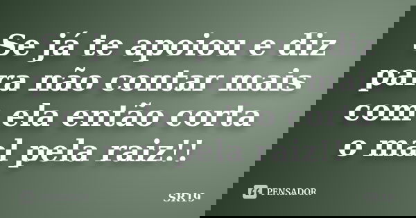 Se já te apoiou e diz para não contar mais com ela então corta o mal pela raiz!!... Frase de SR19.
