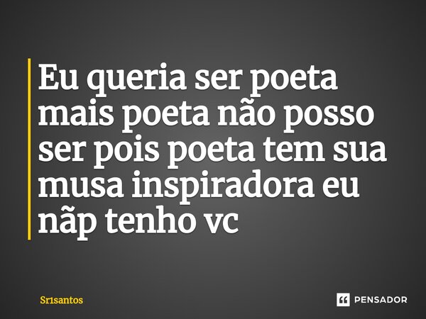 Eu queria ser poeta mais poeta não posso ser pois poeta tem sua musa inspiradora eu nãp tenho vc ⁠... Frase de Sr1santos.