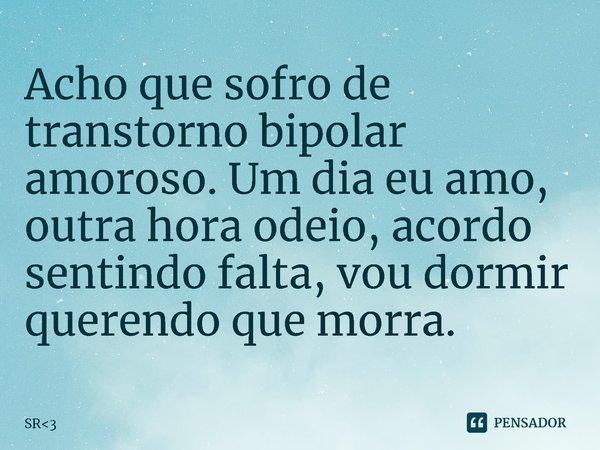 ⁠Acho que sofro de transtorno bipolar amoroso. Um dia eu amo, outra hora odeio, acordo sentindo falta, vou dormir querendo que morra.... Frase de SR3.
