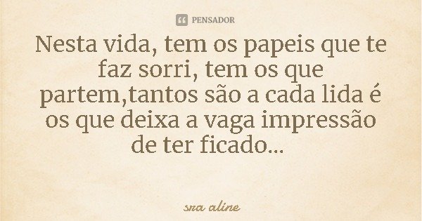 Nesta vida, tem os papeis que te faz sorri, tem os que partem,tantos são a cada lida é os que deixa a vaga impressão de ter ficado...... Frase de sra aline.