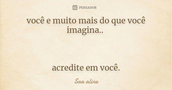 você e muito mais do que você imagina.. acredite em você.... Frase de Sra aline.