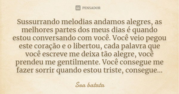 Sussurrando melodias andamos alegres, as melhores partes dos meus dias é quando estou conversando com você. Você veio pegou este coração e o libertou, cada pala... Frase de Sra batata.