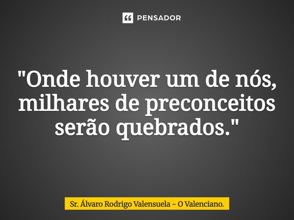 ⁠"Onde houver um de nós, milhares de preconceitos serão quebrados."... Frase de Sr. Álvaro Rodrigo Valensuela - O Valenciano..