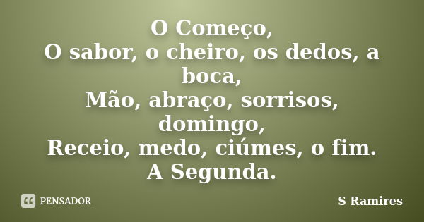 O Começo, O sabor, o cheiro, os dedos, a boca, Mão, abraço, sorrisos, domingo, Receio, medo, ciúmes, o fim. A Segunda.... Frase de S Ramires.