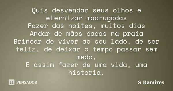 Quis desvendar seus olhos e eternizar madrugadas Fazer das noites, muitos dias Andar de mãos dadas na praia Brincar de viver ao seu lado, de ser feliz, de deixa... Frase de S Ramires.