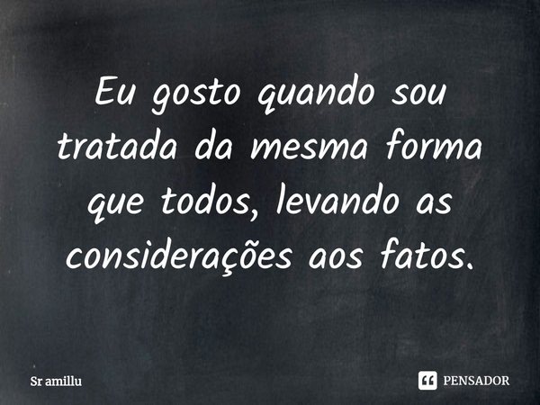 Eu gosto quando sou tratada da mesma forma que todos, levando as considerações aos fatos.... Frase de Sr amillu.