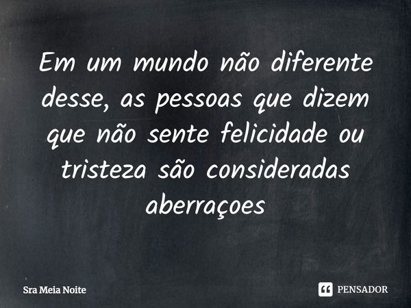 ⁠Em um mundo não diferente desse, as pessoas que dizem que não sente felicidade ou tristeza são consideradas aberraçoes... Frase de Sra Meia Noite.